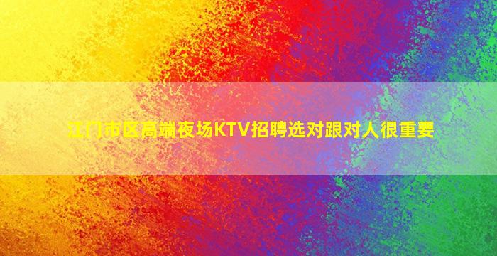 江门市区高端夜场KTV招聘选对跟对人很重要