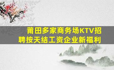 莆田多家商务场KTV招聘按天结工资企业新福利